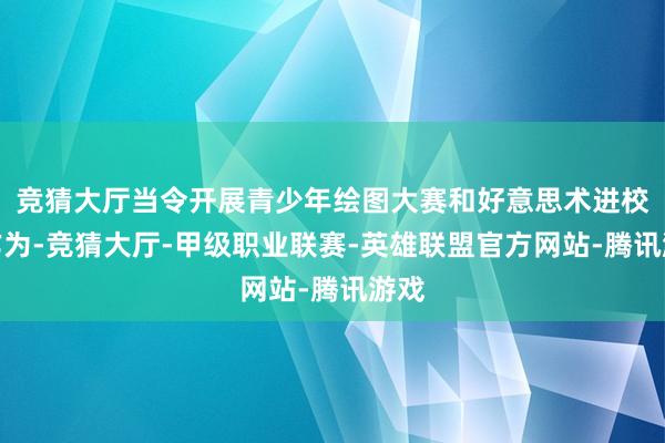 竞猜大厅当令开展青少年绘图大赛和好意思术进校园作为-竞猜大厅-甲级职业联赛-英雄联盟官方网站-腾讯游戏
