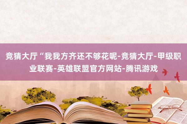 竞猜大厅“我我方齐还不够花呢-竞猜大厅-甲级职业联赛-英雄联盟官方网站-腾讯游戏