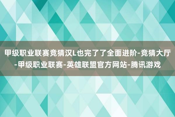 甲级职业联赛竞猜汉L也完了了全面进阶-竞猜大厅-甲级职业联赛-英雄联盟官方网站-腾讯游戏