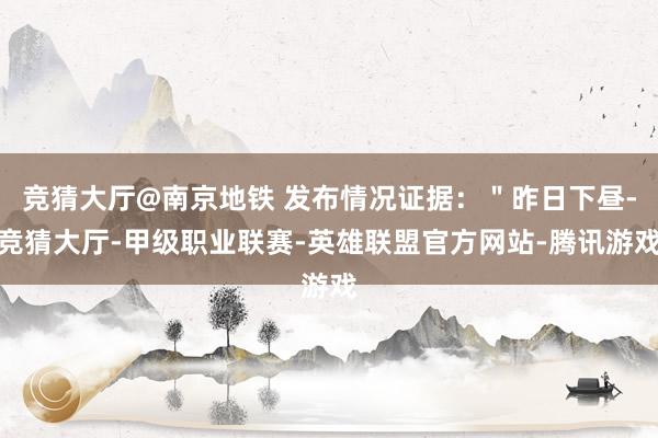 竞猜大厅@南京地铁 发布情况证据：＂昨日下昼-竞猜大厅-甲级职业联赛-英雄联盟官方网站-腾讯游戏