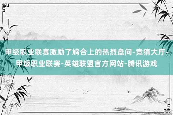 甲级职业联赛激励了鸠合上的热烈盘问-竞猜大厅-甲级职业联赛-英雄联盟官方网站-腾讯游戏