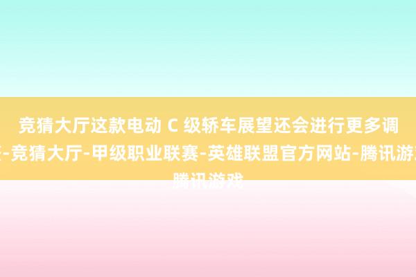竞猜大厅这款电动 C 级轿车展望还会进行更多调整-竞猜大厅-甲级职业联赛-英雄联盟官方网站-腾讯游戏
