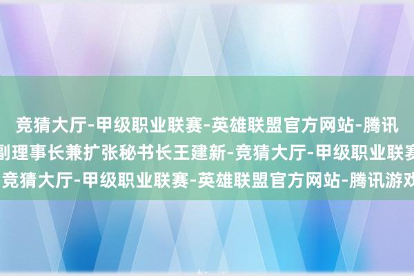 竞猜大厅-甲级职业联赛-英雄联盟官方网站-腾讯游戏中国电板工业协会副理事长兼扩张秘书长王建新-竞猜大厅-甲级职业联赛-英雄联盟官方网站-腾讯游戏