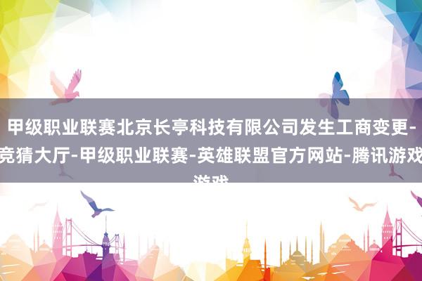 甲级职业联赛北京长亭科技有限公司发生工商变更-竞猜大厅-甲级职业联赛-英雄联盟官方网站-腾讯游戏