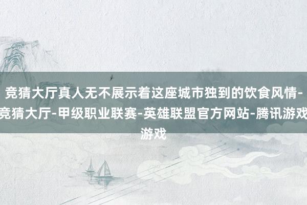 竞猜大厅真人无不展示着这座城市独到的饮食风情-竞猜大厅-甲级职业联赛-英雄联盟官方网站-腾讯游戏