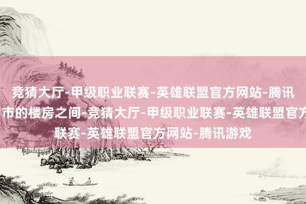 竞猜大厅-甲级职业联赛-英雄联盟官方网站-腾讯游戏快速没入皆市的楼房之间-竞猜大厅-甲级职业联赛-英雄联盟官方网站-腾讯游戏