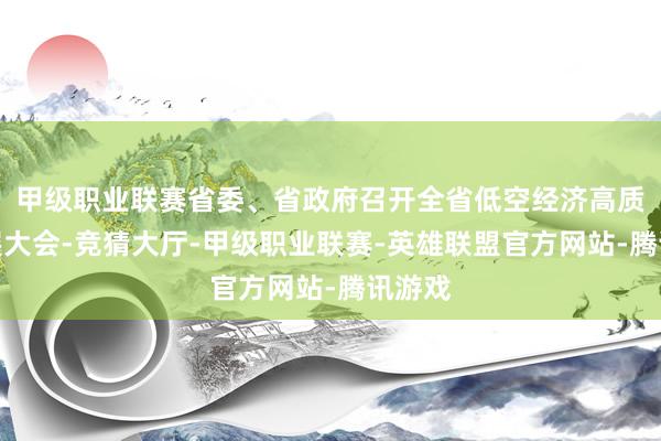 甲级职业联赛省委、省政府召开全省低空经济高质料发展大会-竞猜大厅-甲级职业联赛-英雄联盟官方网站-腾讯游戏