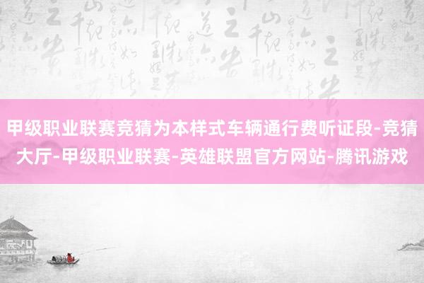 甲级职业联赛竞猜为本样式车辆通行费听证段-竞猜大厅-甲级职业联赛-英雄联盟官方网站-腾讯游戏