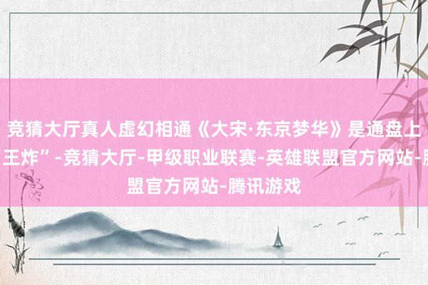 竞猜大厅真人虚幻相通《大宋·东京梦华》是通盘上演中的“王炸”-竞猜大厅-甲级职业联赛-英雄联盟官方网站-腾讯游戏