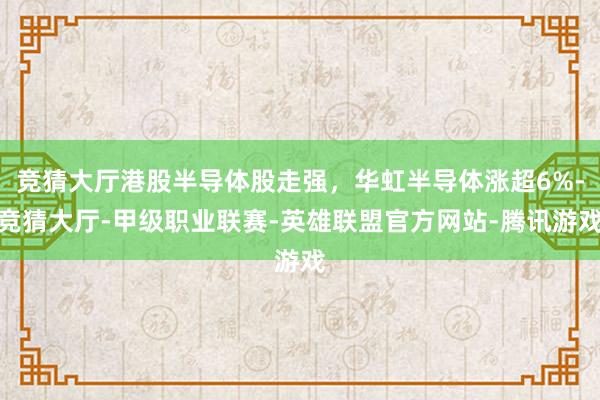 竞猜大厅港股半导体股走强，华虹半导体涨超6%-竞猜大厅-甲级职业联赛-英雄联盟官方网站-腾讯游戏
