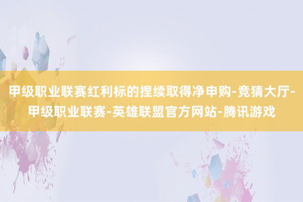 甲级职业联赛红利标的捏续取得净申购-竞猜大厅-甲级职业联赛-英雄联盟官方网站-腾讯游戏