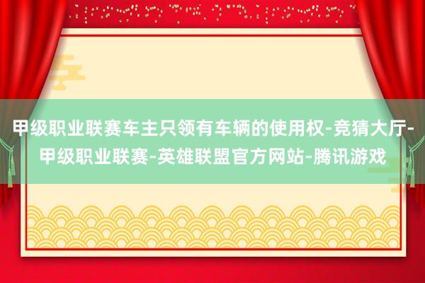 甲级职业联赛车主只领有车辆的使用权-竞猜大厅-甲级职业联赛-英雄联盟官方网站-腾讯游戏
