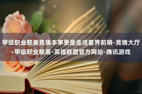 甲级职业联赛竞猜本事更是走活着界前哨-竞猜大厅-甲级职业联赛-英雄联盟官方网站-腾讯游戏