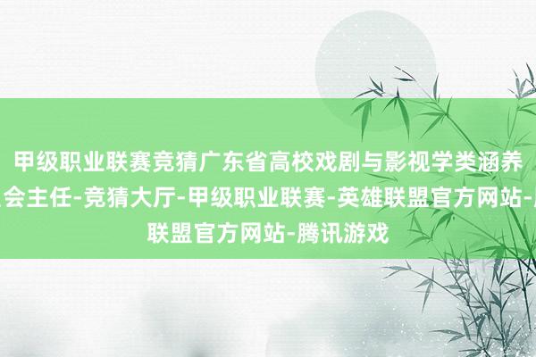 甲级职业联赛竞猜广东省高校戏剧与影视学类涵养提醒委员会主任-竞猜大厅-甲级职业联赛-英雄联盟官方网站-腾讯游戏