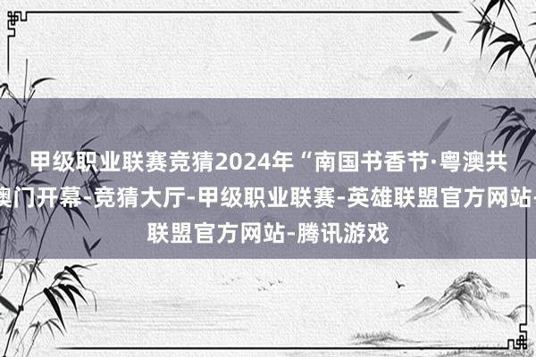 甲级职业联赛竞猜2024年“南国书香节·粤澳共读周”在澳门开幕-竞猜大厅-甲级职业联赛-英雄联盟官方网站-腾讯游戏