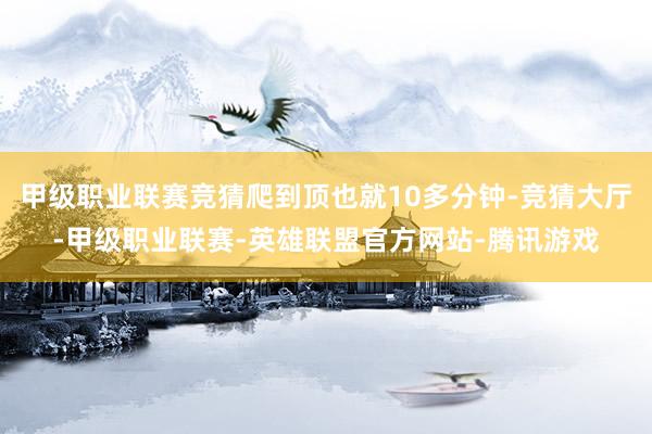 甲级职业联赛竞猜爬到顶也就10多分钟-竞猜大厅-甲级职业联赛-英雄联盟官方网站-腾讯游戏