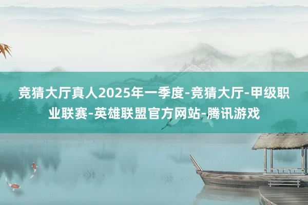 竞猜大厅真人　　2025年一季度-竞猜大厅-甲级职业联赛-英雄联盟官方网站-腾讯游戏