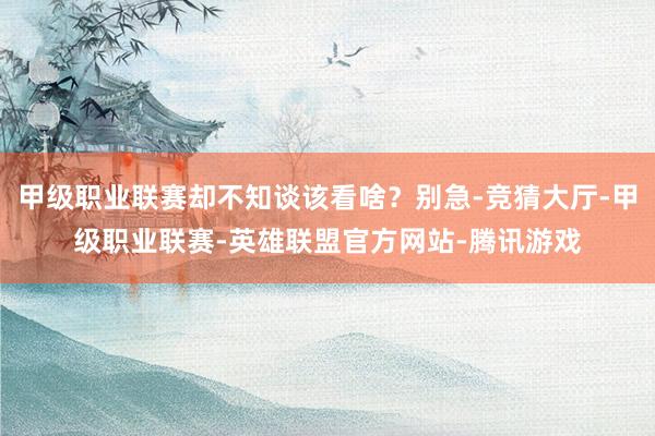 甲级职业联赛却不知谈该看啥？别急-竞猜大厅-甲级职业联赛-英雄联盟官方网站-腾讯游戏