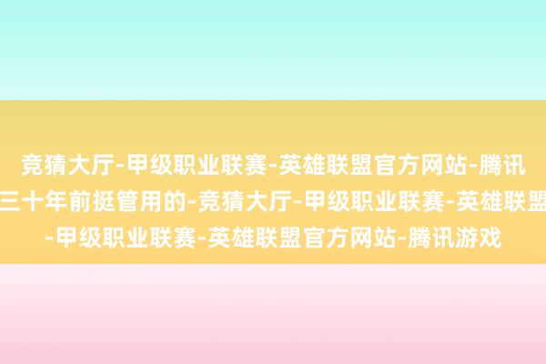 竞猜大厅-甲级职业联赛-英雄联盟官方网站-腾讯游戏  这种设施在二三十年前挺管用的-竞猜大厅-甲级职业联赛-英雄联盟官方网站-腾讯游戏