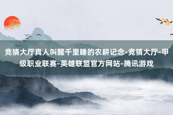 竞猜大厅真人叫醒千里睡的农耕记念-竞猜大厅-甲级职业联赛-英雄联盟官方网站-腾讯游戏
