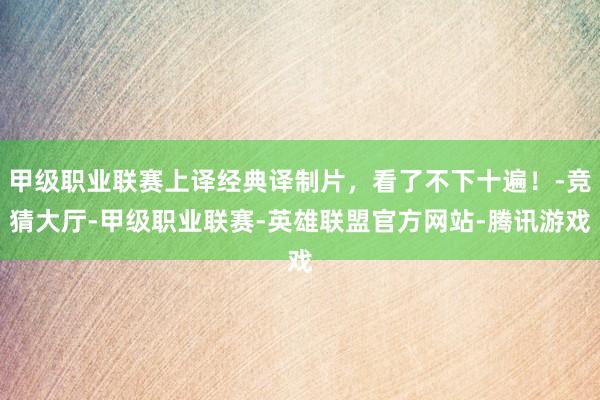 甲级职业联赛上译经典译制片，看了不下十遍！-竞猜大厅-甲级职业联赛-英雄联盟官方网站-腾讯游戏