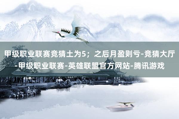 甲级职业联赛竞猜土为5；之后月盈则亏-竞猜大厅-甲级职业联赛-英雄联盟官方网站-腾讯游戏