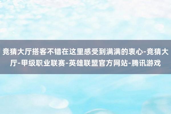 竞猜大厅搭客不错在这里感受到满满的衷心-竞猜大厅-甲级职业联赛-英雄联盟官方网站-腾讯游戏