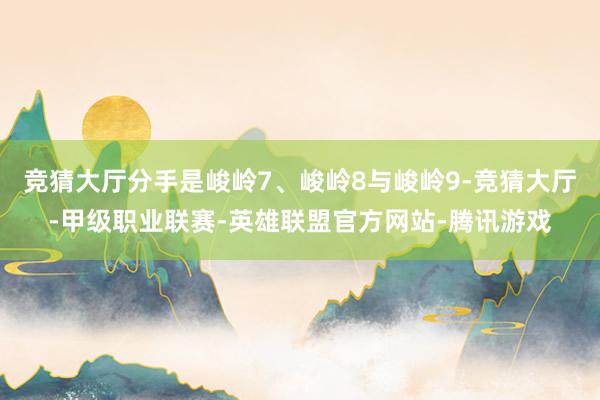 竞猜大厅分手是峻岭7、峻岭8与峻岭9-竞猜大厅-甲级职业联赛-英雄联盟官方网站-腾讯游戏