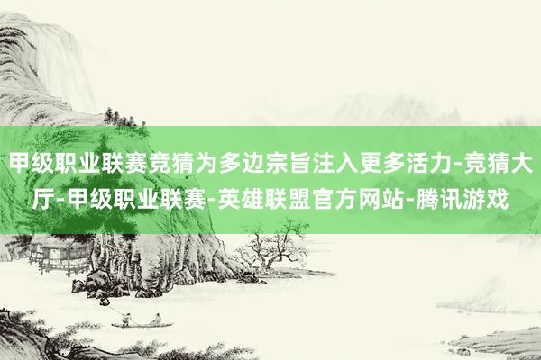 甲级职业联赛竞猜为多边宗旨注入更多活力-竞猜大厅-甲级职业联赛-英雄联盟官方网站-腾讯游戏