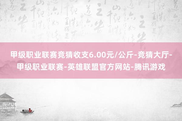 甲级职业联赛竞猜收支6.00元/公斤-竞猜大厅-甲级职业联赛-英雄联盟官方网站-腾讯游戏