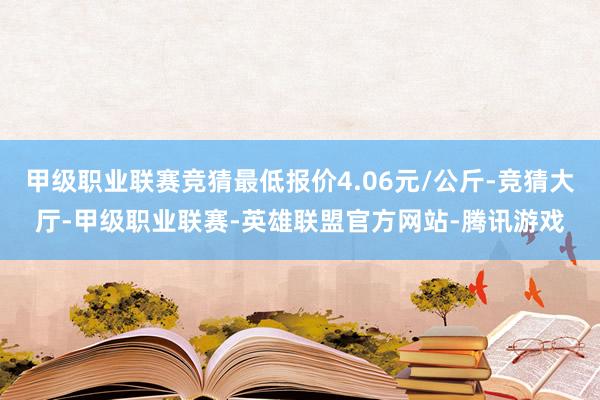 甲级职业联赛竞猜最低报价4.06元/公斤-竞猜大厅-甲级职业联赛-英雄联盟官方网站-腾讯游戏