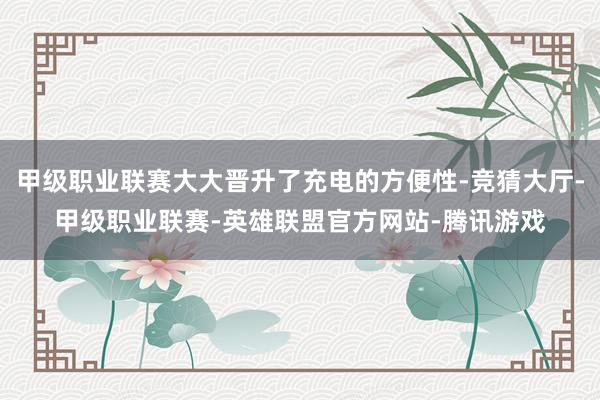 甲级职业联赛大大晋升了充电的方便性-竞猜大厅-甲级职业联赛-英雄联盟官方网站-腾讯游戏