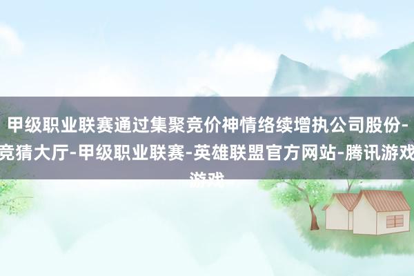 甲级职业联赛通过集聚竞价神情络续增执公司股份-竞猜大厅-甲级职业联赛-英雄联盟官方网站-腾讯游戏
