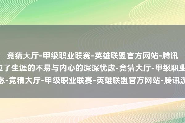竞猜大厅-甲级职业联赛-英雄联盟官方网站-腾讯游戏这么的虚幻可能响应了生涯的不易与内心的深深忧虑-竞猜大厅-甲级职业联赛-英雄联盟官方网站-腾讯游戏