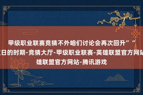 甲级职业联赛竞猜不外咱们讨论会再次回升”　　“在我瞻望改日的时期-竞猜大厅-甲级职业联赛-英雄联盟官方网站-腾讯游戏