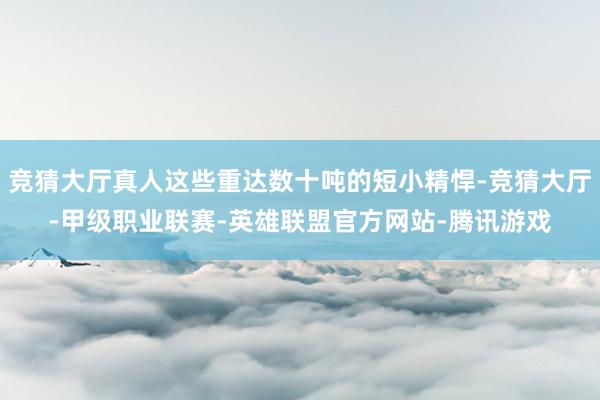 竞猜大厅真人这些重达数十吨的短小精悍-竞猜大厅-甲级职业联赛-英雄联盟官方网站-腾讯游戏