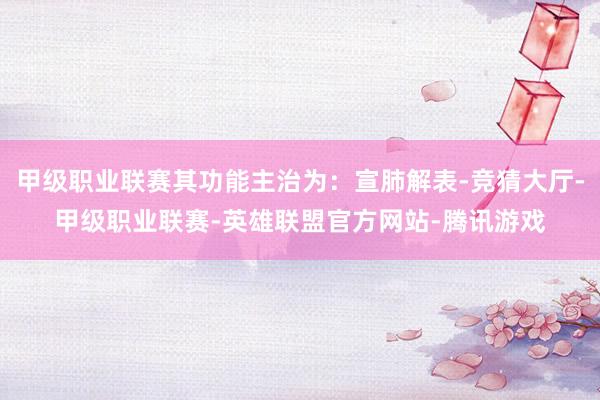甲级职业联赛其功能主治为：宣肺解表-竞猜大厅-甲级职业联赛-英雄联盟官方网站-腾讯游戏