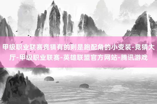 甲级职业联赛竞猜有的则是跑配角的小变装-竞猜大厅-甲级职业联赛-英雄联盟官方网站-腾讯游戏