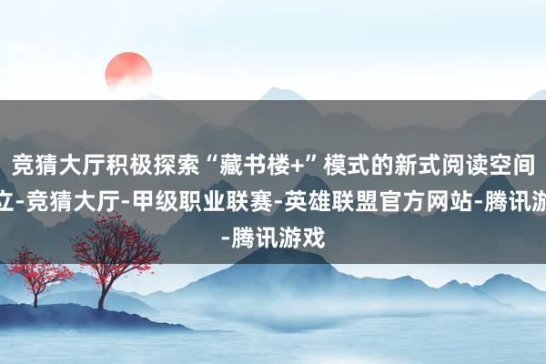 竞猜大厅积极探索“藏书楼+”模式的新式阅读空间确立-竞猜大厅-甲级职业联赛-英雄联盟官方网站-腾讯游戏