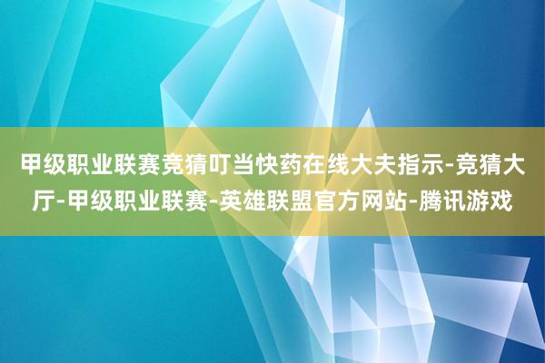 甲级职业联赛竞猜　　叮当快药在线大夫指示-竞猜大厅-甲级职业联赛-英雄联盟官方网站-腾讯游戏