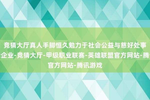 竞猜大厅真人手脚恒久勉力于社会公益与慈好处事的前锋企业-竞猜大厅-甲级职业联赛-英雄联盟官方网站-腾讯游戏