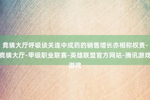 竞猜大厅呼吸谈关连中成药的销售增长亦相称权贵-竞猜大厅-甲级职业联赛-英雄联盟官方网站-腾讯游戏