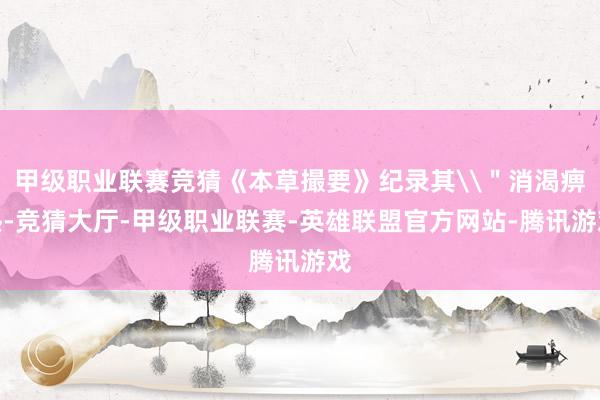甲级职业联赛竞猜《本草撮要》纪录其\＂消渴痹热-竞猜大厅-甲级职业联赛-英雄联盟官方网站-腾讯游戏