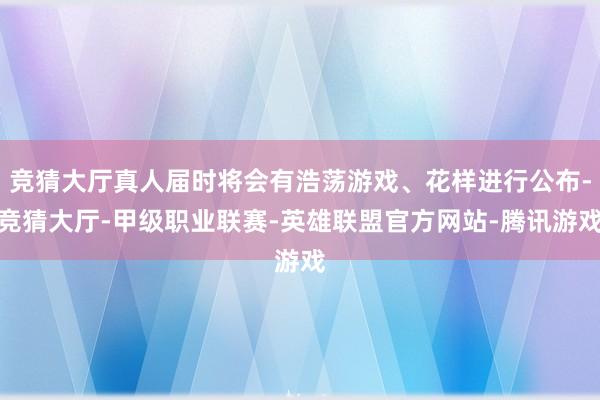 竞猜大厅真人届时将会有浩荡游戏、花样进行公布-竞猜大厅-甲级职业联赛-英雄联盟官方网站-腾讯游戏