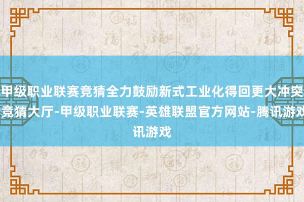 甲级职业联赛竞猜全力鼓励新式工业化得回更大冲突-竞猜大厅-甲级职业联赛-英雄联盟官方网站-腾讯游戏