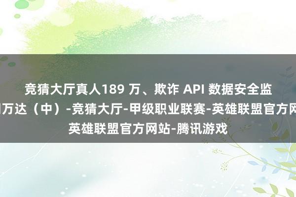 竞猜大厅真人189 万、欺诈 API 数据安全监测用具：明朝万达（中）-竞猜大厅-甲级职业联赛-英雄联盟官方网站-腾讯游戏