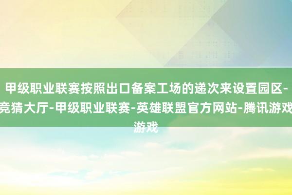 甲级职业联赛按照出口备案工场的递次来设置园区-竞猜大厅-甲级职业联赛-英雄联盟官方网站-腾讯游戏