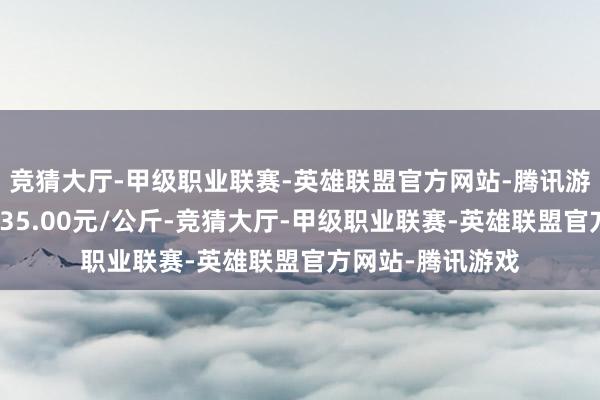竞猜大厅-甲级职业联赛-英雄联盟官方网站-腾讯游戏当日最高报价35.00元/公斤-竞猜大厅-甲级职业联赛-英雄联盟官方网站-腾讯游戏