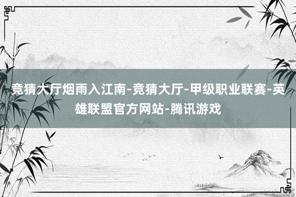 竞猜大厅烟雨入江南-竞猜大厅-甲级职业联赛-英雄联盟官方网站-腾讯游戏