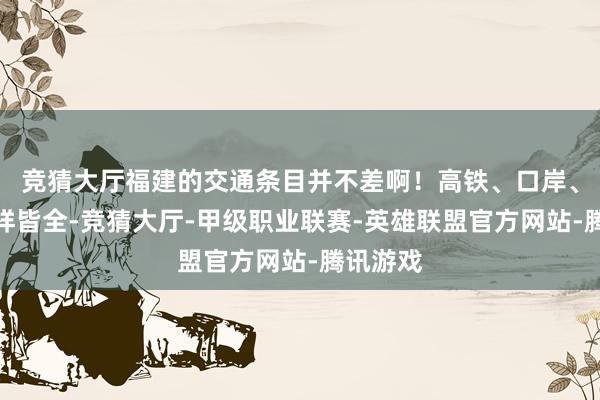 竞猜大厅福建的交通条目并不差啊！高铁、口岸、机场样样皆全-竞猜大厅-甲级职业联赛-英雄联盟官方网站-腾讯游戏
